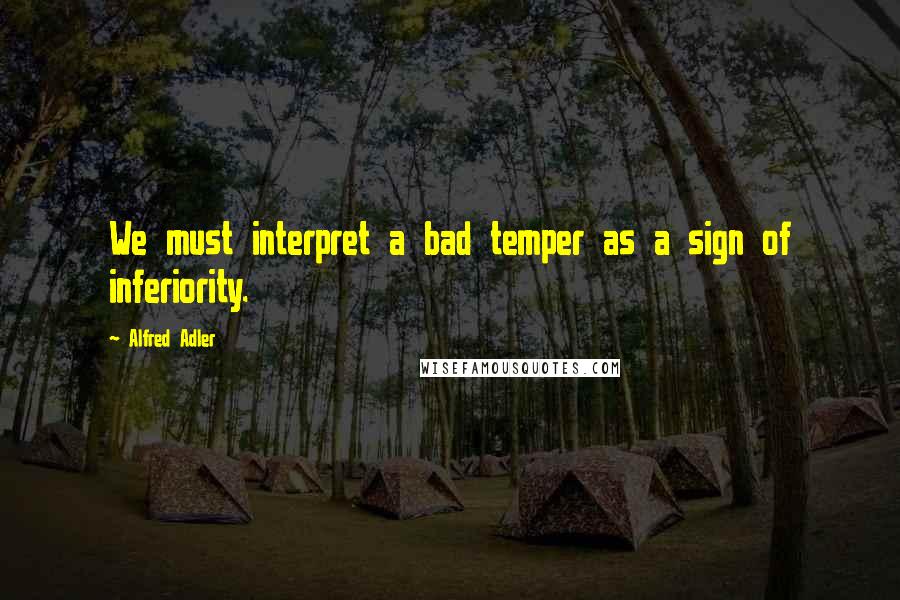 Alfred Adler Quotes: We must interpret a bad temper as a sign of inferiority.