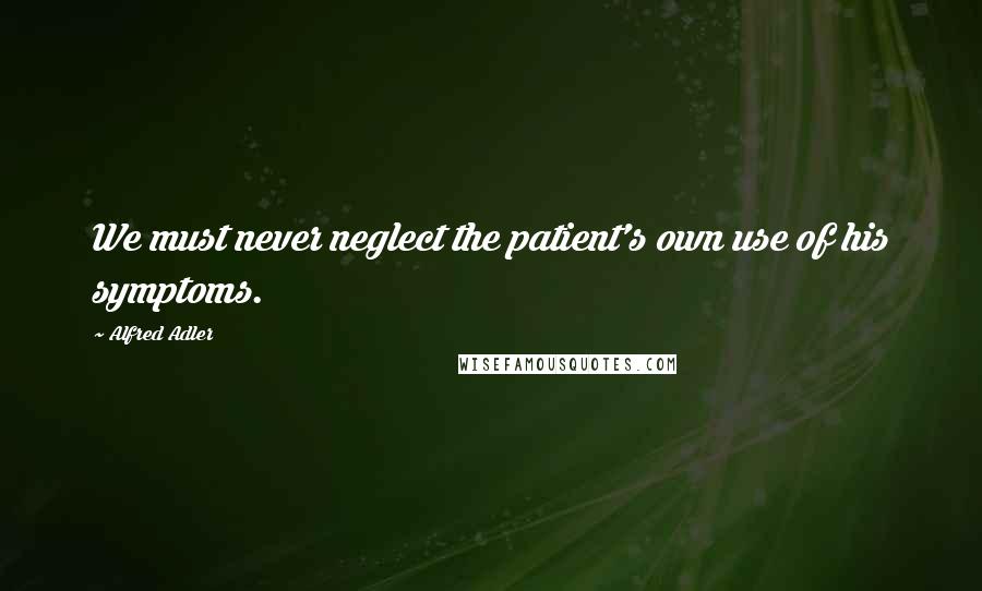 Alfred Adler Quotes: We must never neglect the patient's own use of his symptoms.