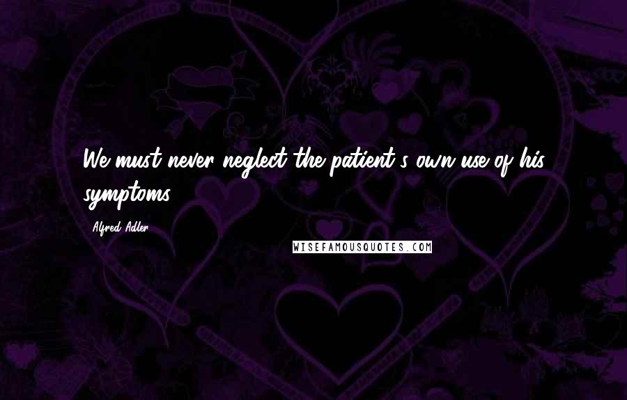 Alfred Adler Quotes: We must never neglect the patient's own use of his symptoms.