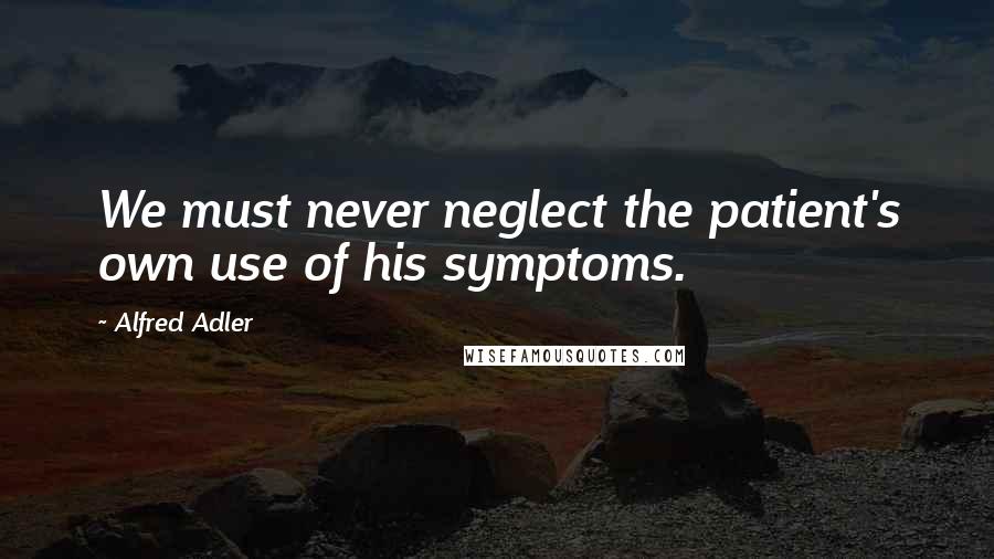 Alfred Adler Quotes: We must never neglect the patient's own use of his symptoms.