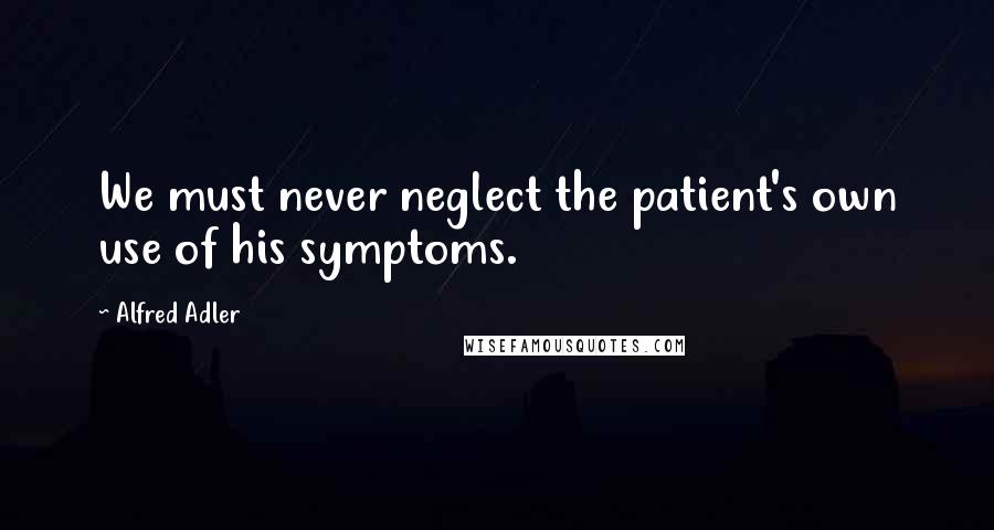 Alfred Adler Quotes: We must never neglect the patient's own use of his symptoms.