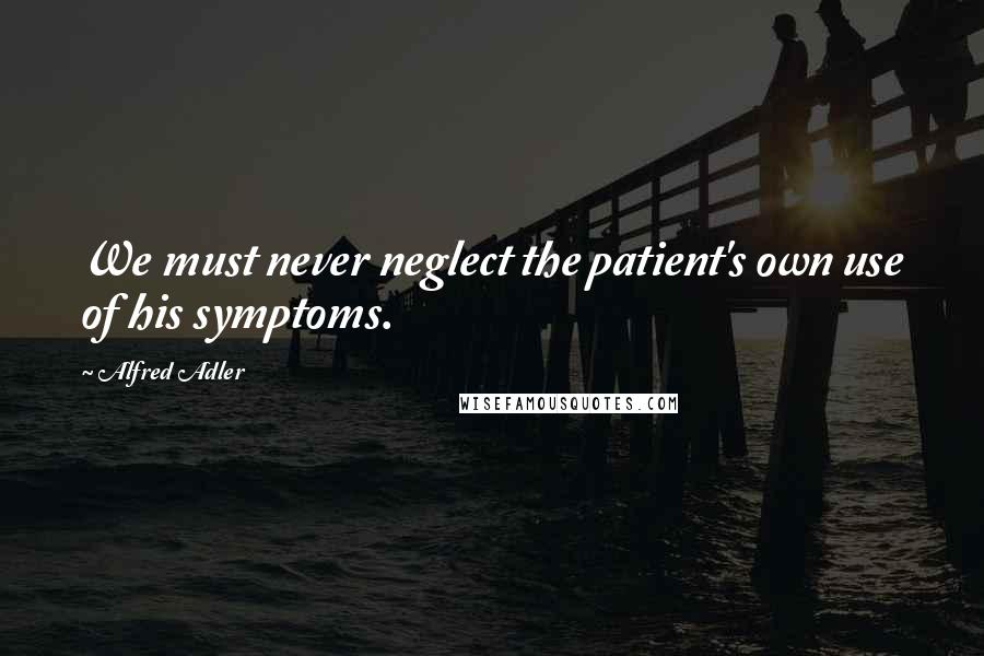 Alfred Adler Quotes: We must never neglect the patient's own use of his symptoms.