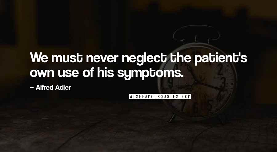 Alfred Adler Quotes: We must never neglect the patient's own use of his symptoms.