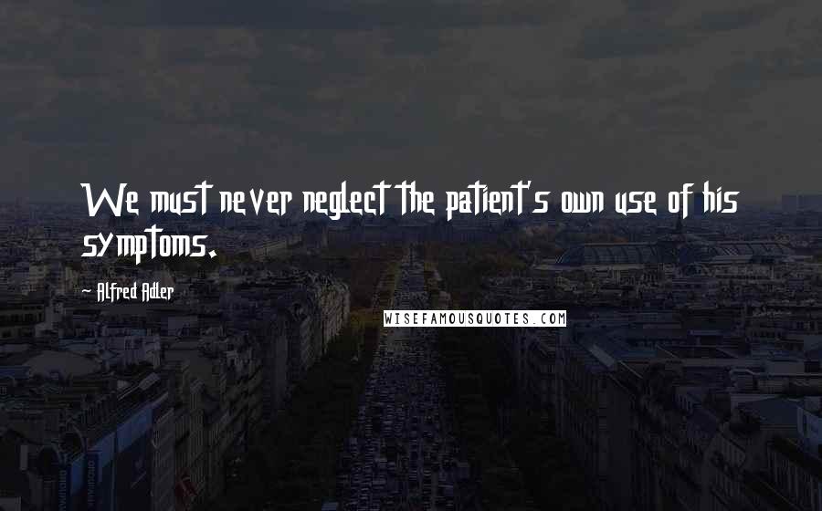 Alfred Adler Quotes: We must never neglect the patient's own use of his symptoms.