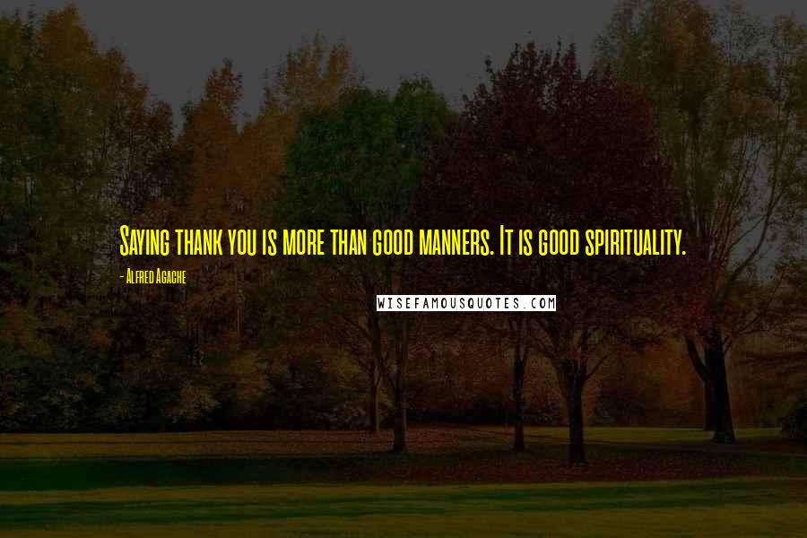 Alfred Agache Quotes: Saying thank you is more than good manners. It is good spirituality.