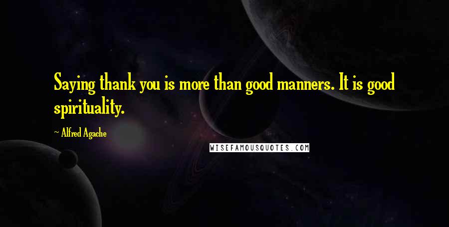 Alfred Agache Quotes: Saying thank you is more than good manners. It is good spirituality.