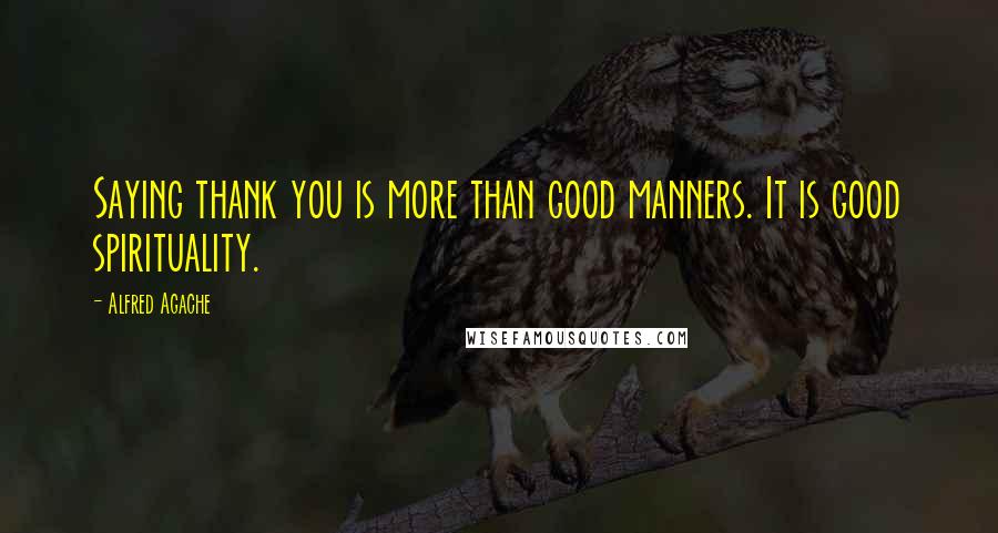 Alfred Agache Quotes: Saying thank you is more than good manners. It is good spirituality.