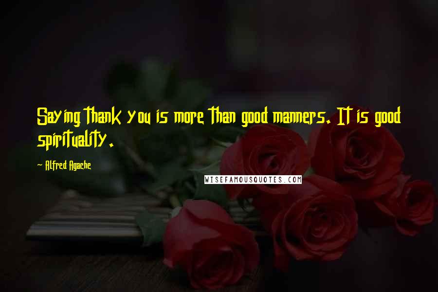 Alfred Agache Quotes: Saying thank you is more than good manners. It is good spirituality.