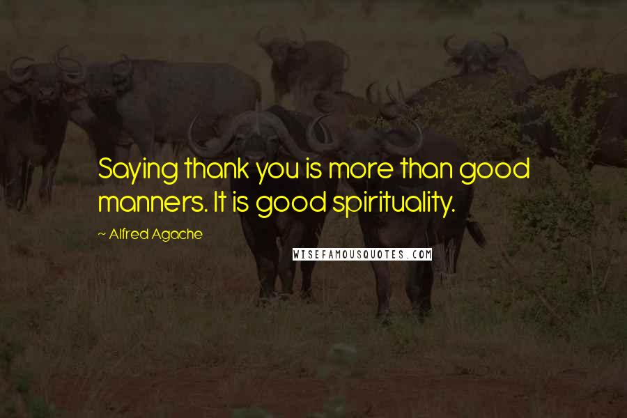 Alfred Agache Quotes: Saying thank you is more than good manners. It is good spirituality.