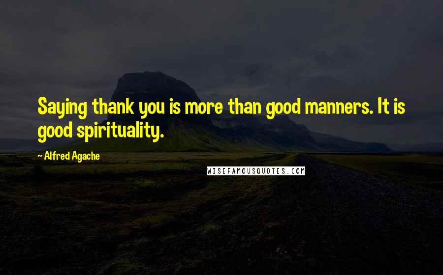 Alfred Agache Quotes: Saying thank you is more than good manners. It is good spirituality.