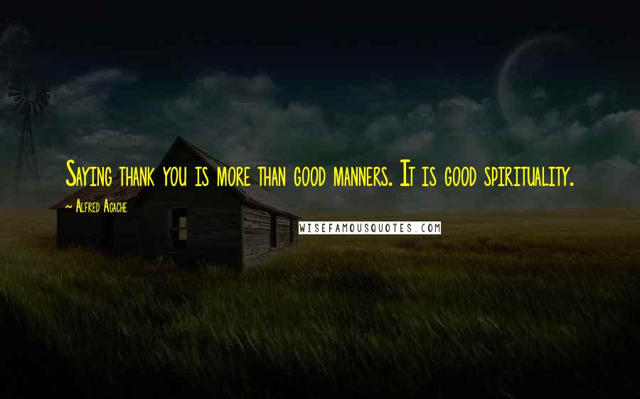 Alfred Agache Quotes: Saying thank you is more than good manners. It is good spirituality.