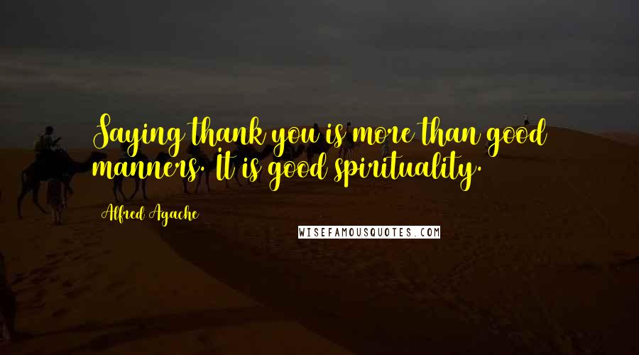 Alfred Agache Quotes: Saying thank you is more than good manners. It is good spirituality.