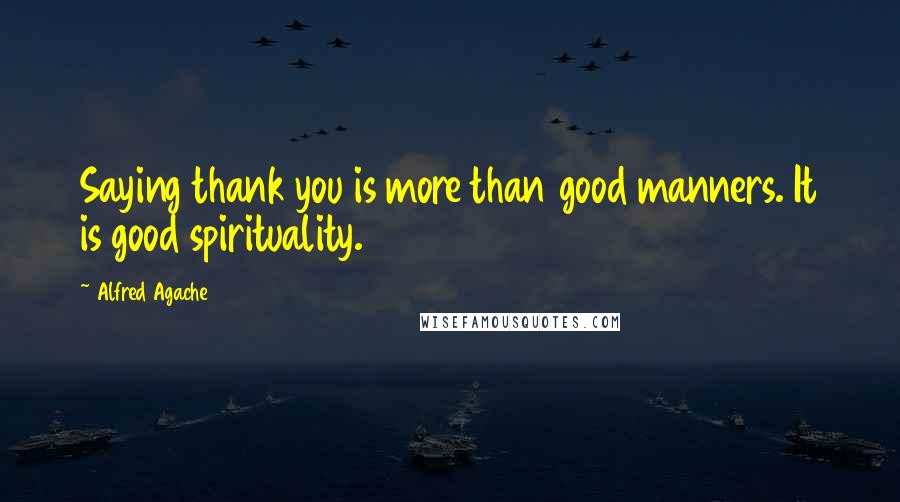 Alfred Agache Quotes: Saying thank you is more than good manners. It is good spirituality.