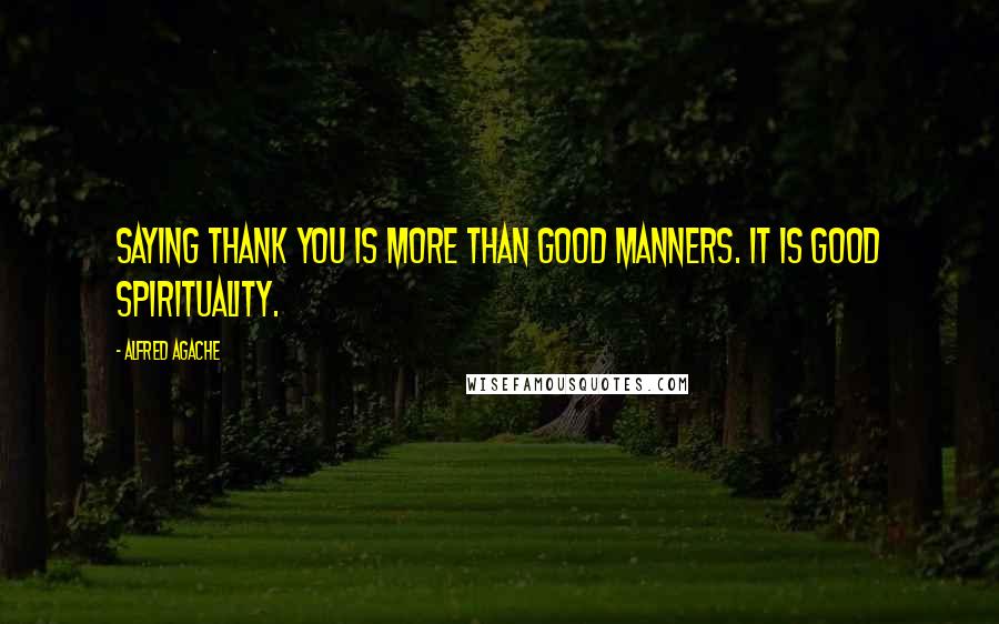 Alfred Agache Quotes: Saying thank you is more than good manners. It is good spirituality.