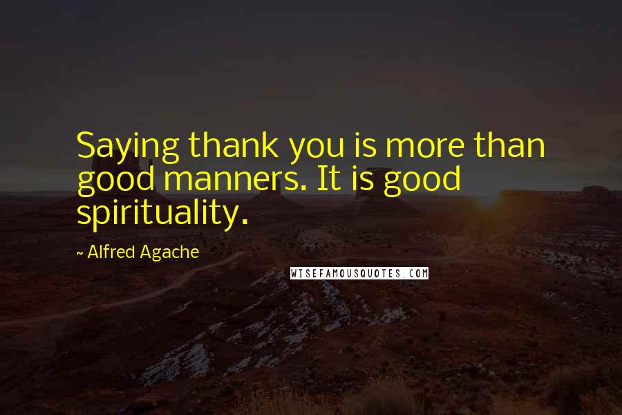 Alfred Agache Quotes: Saying thank you is more than good manners. It is good spirituality.