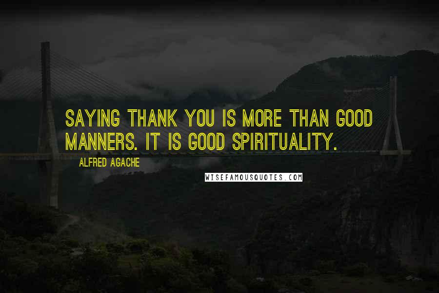 Alfred Agache Quotes: Saying thank you is more than good manners. It is good spirituality.