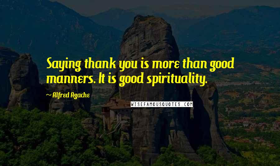 Alfred Agache Quotes: Saying thank you is more than good manners. It is good spirituality.