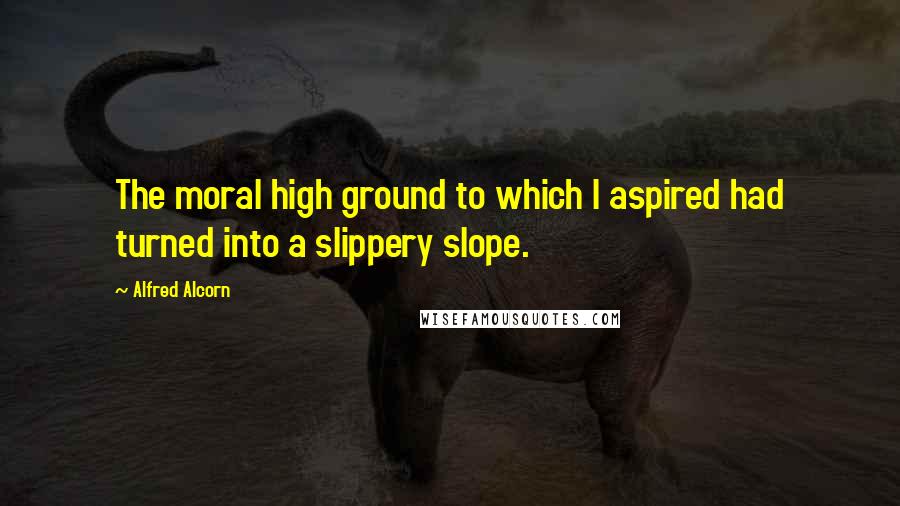 Alfred Alcorn Quotes: The moral high ground to which I aspired had turned into a slippery slope.