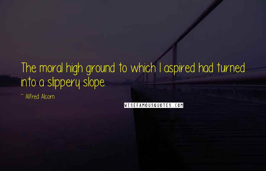 Alfred Alcorn Quotes: The moral high ground to which I aspired had turned into a slippery slope.