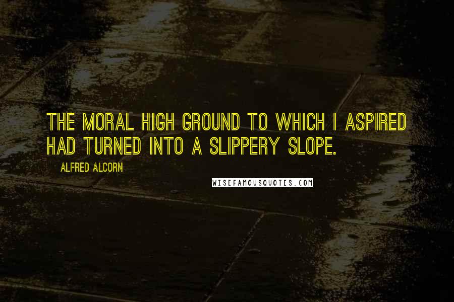 Alfred Alcorn Quotes: The moral high ground to which I aspired had turned into a slippery slope.