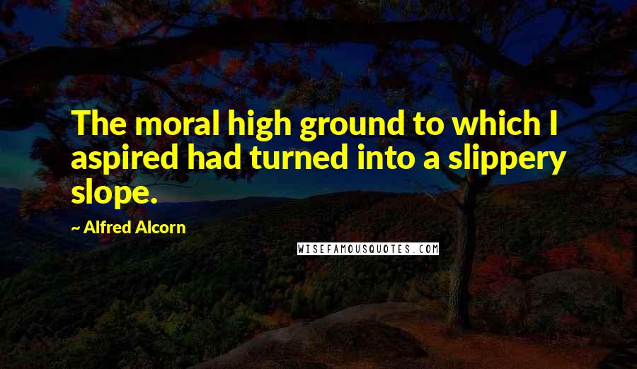 Alfred Alcorn Quotes: The moral high ground to which I aspired had turned into a slippery slope.