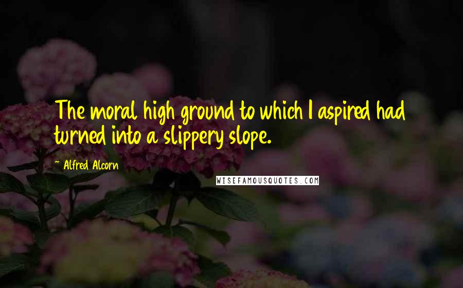 Alfred Alcorn Quotes: The moral high ground to which I aspired had turned into a slippery slope.