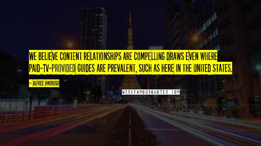 Alfred Amoroso Quotes: We believe content relationships are compelling draws even where paid-TV-provided guides are prevalent, such as here in the United States.