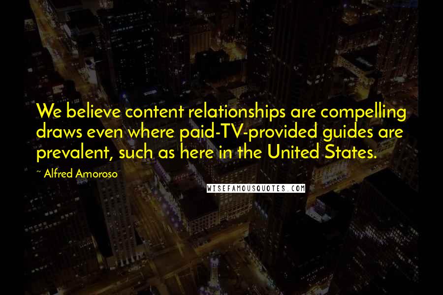 Alfred Amoroso Quotes: We believe content relationships are compelling draws even where paid-TV-provided guides are prevalent, such as here in the United States.