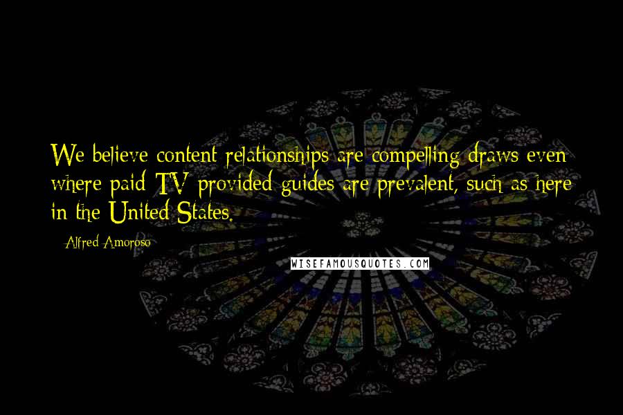 Alfred Amoroso Quotes: We believe content relationships are compelling draws even where paid-TV-provided guides are prevalent, such as here in the United States.