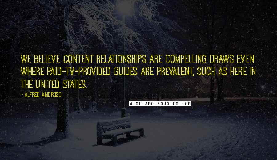 Alfred Amoroso Quotes: We believe content relationships are compelling draws even where paid-TV-provided guides are prevalent, such as here in the United States.