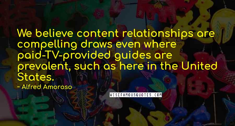 Alfred Amoroso Quotes: We believe content relationships are compelling draws even where paid-TV-provided guides are prevalent, such as here in the United States.