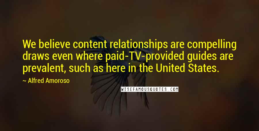 Alfred Amoroso Quotes: We believe content relationships are compelling draws even where paid-TV-provided guides are prevalent, such as here in the United States.