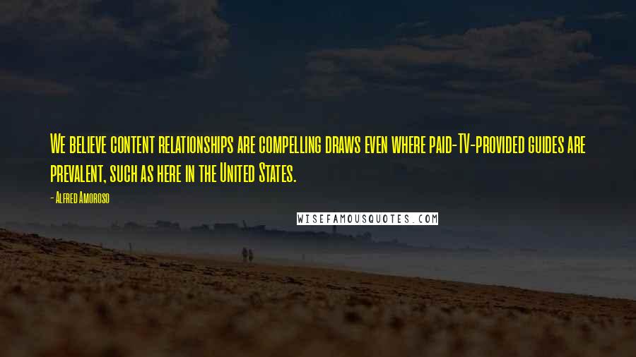 Alfred Amoroso Quotes: We believe content relationships are compelling draws even where paid-TV-provided guides are prevalent, such as here in the United States.