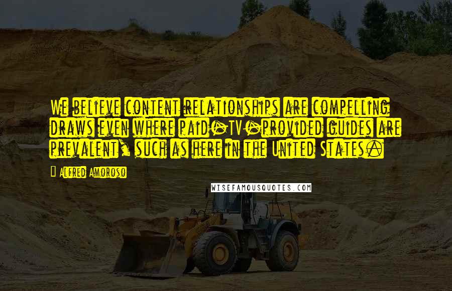 Alfred Amoroso Quotes: We believe content relationships are compelling draws even where paid-TV-provided guides are prevalent, such as here in the United States.