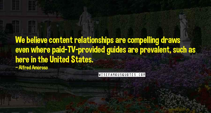 Alfred Amoroso Quotes: We believe content relationships are compelling draws even where paid-TV-provided guides are prevalent, such as here in the United States.