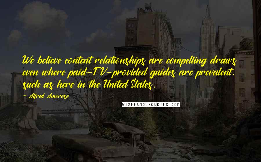 Alfred Amoroso Quotes: We believe content relationships are compelling draws even where paid-TV-provided guides are prevalent, such as here in the United States.