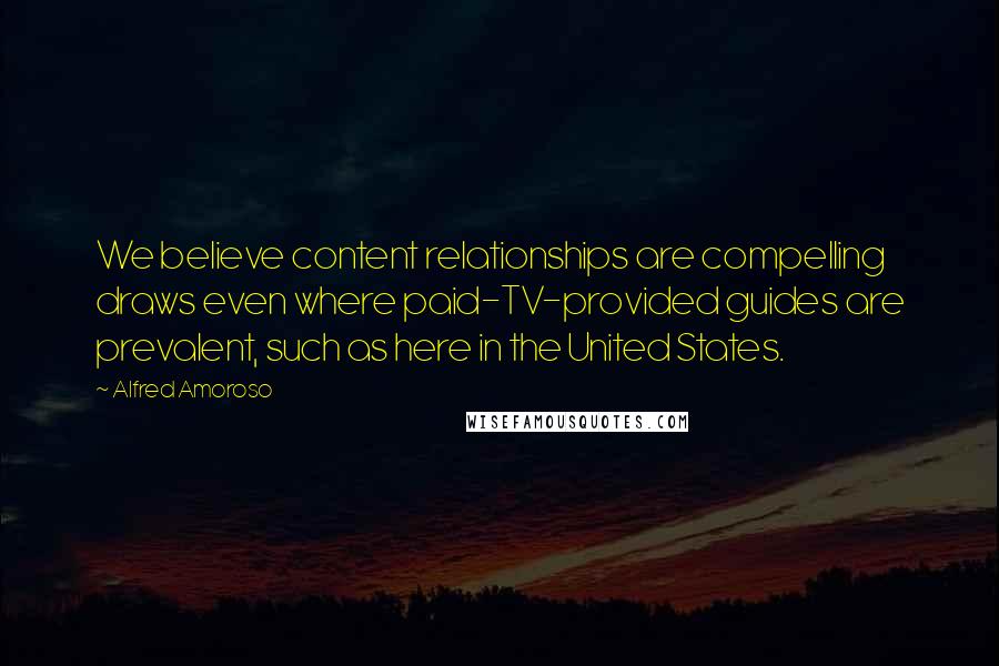 Alfred Amoroso Quotes: We believe content relationships are compelling draws even where paid-TV-provided guides are prevalent, such as here in the United States.