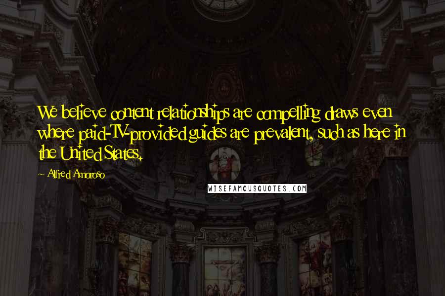 Alfred Amoroso Quotes: We believe content relationships are compelling draws even where paid-TV-provided guides are prevalent, such as here in the United States.