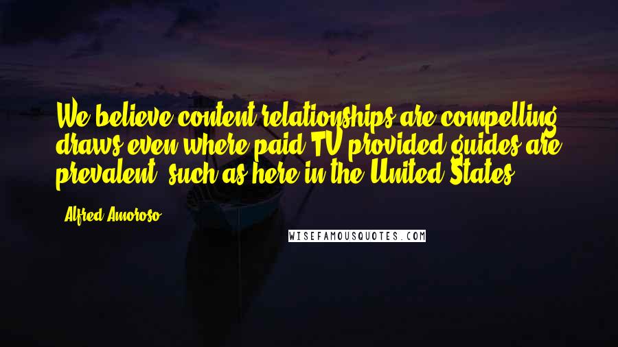 Alfred Amoroso Quotes: We believe content relationships are compelling draws even where paid-TV-provided guides are prevalent, such as here in the United States.