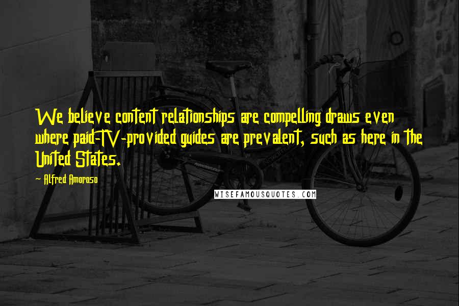 Alfred Amoroso Quotes: We believe content relationships are compelling draws even where paid-TV-provided guides are prevalent, such as here in the United States.