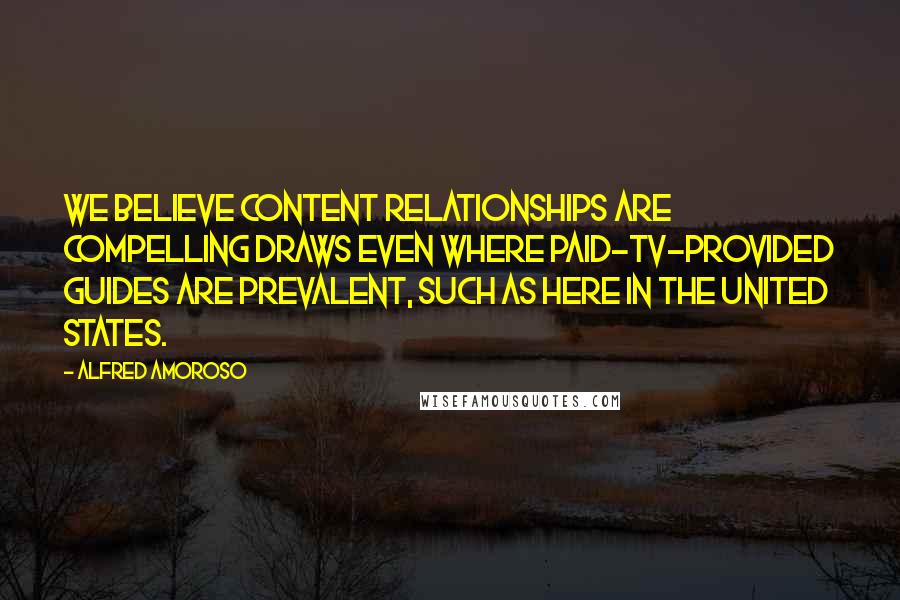 Alfred Amoroso Quotes: We believe content relationships are compelling draws even where paid-TV-provided guides are prevalent, such as here in the United States.