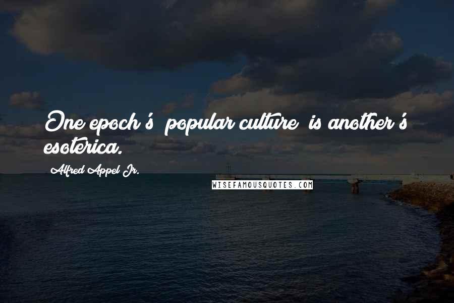 Alfred Appel Jr. Quotes: One epoch's "popular culture" is another's esoterica.