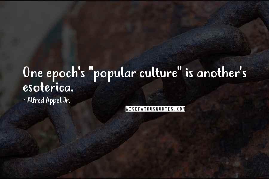 Alfred Appel Jr. Quotes: One epoch's "popular culture" is another's esoterica.