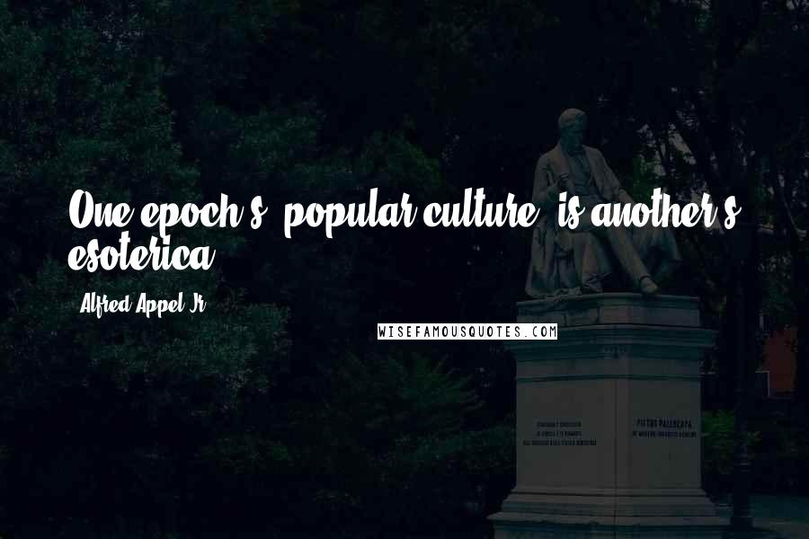 Alfred Appel Jr. Quotes: One epoch's "popular culture" is another's esoterica.