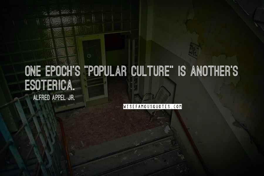 Alfred Appel Jr. Quotes: One epoch's "popular culture" is another's esoterica.