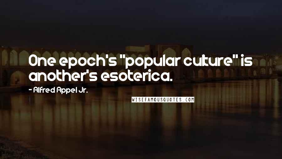 Alfred Appel Jr. Quotes: One epoch's "popular culture" is another's esoterica.