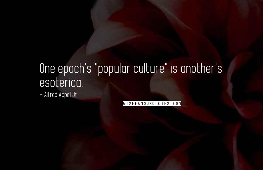 Alfred Appel Jr. Quotes: One epoch's "popular culture" is another's esoterica.