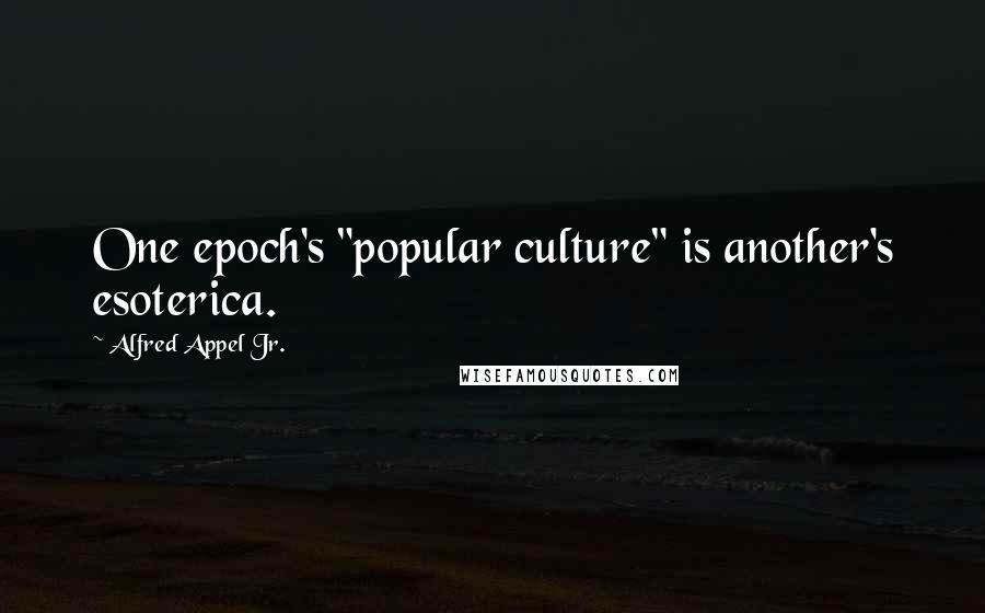 Alfred Appel Jr. Quotes: One epoch's "popular culture" is another's esoterica.