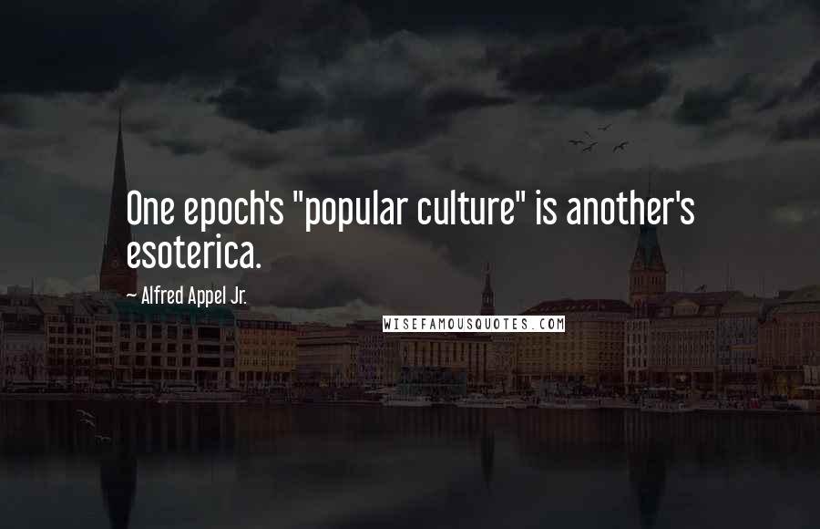 Alfred Appel Jr. Quotes: One epoch's "popular culture" is another's esoterica.