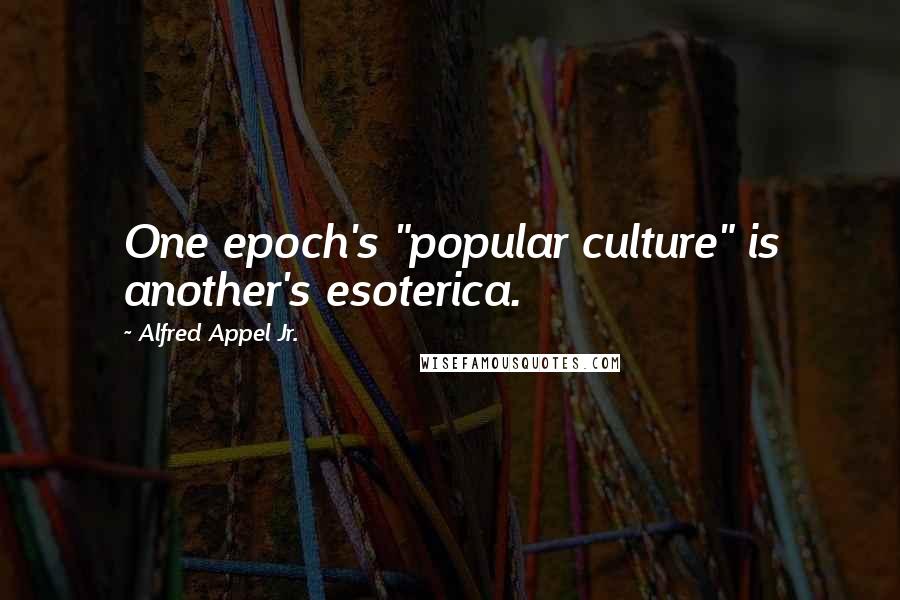 Alfred Appel Jr. Quotes: One epoch's "popular culture" is another's esoterica.